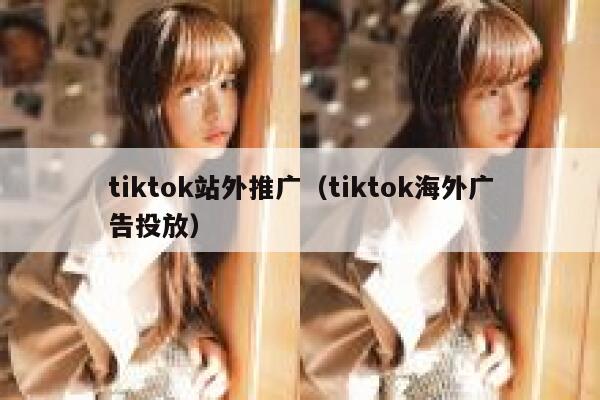tiktok站外推广（tiktok海外广告投放） 第1张