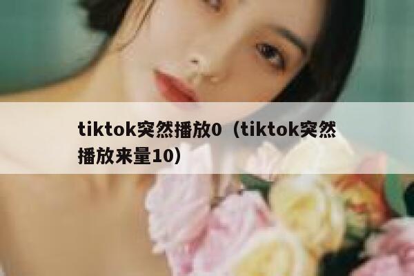 tiktok突然播放0（tiktok突然播放来量10） 第1张