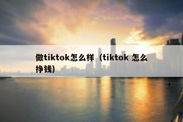 做tiktok怎么样（tiktok 怎么挣钱） 第1张
