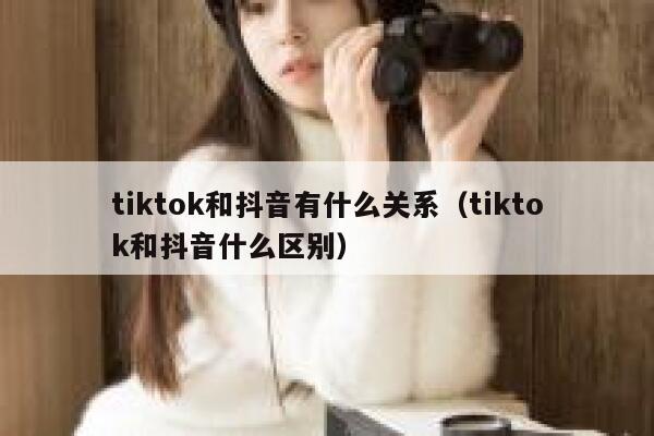 tiktok和抖音有什么关系（tiktok和抖音什么区别） 第1张