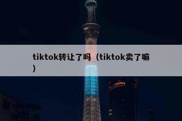 tiktok转让了吗（tiktok卖了嘛） 第1张