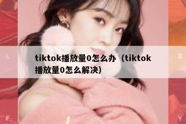 tiktok播放量0怎么办（tiktok播放量0怎么解决） 第1张