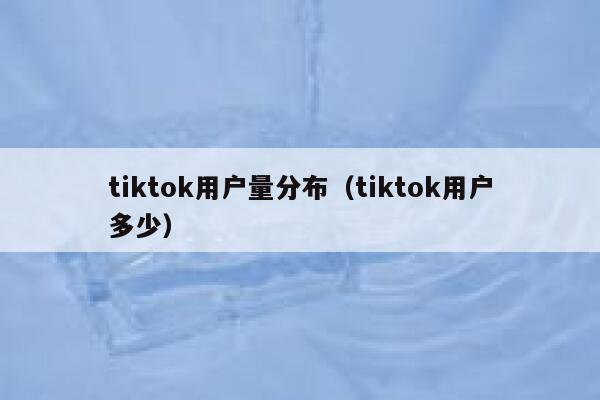 tiktok用户量分布（tiktok用户多少） 第1张