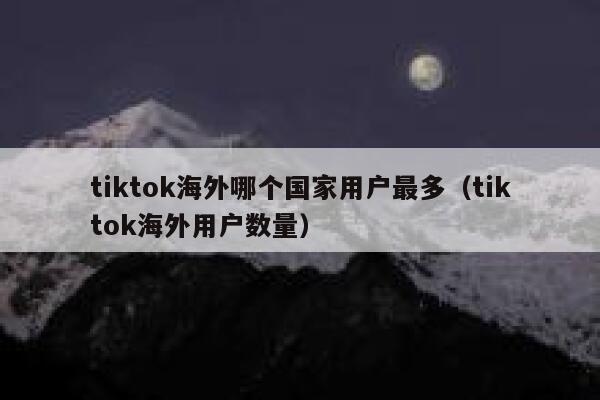 tiktok海外哪个国家用户最多(tiktok海外用户数量) 第1张 tiktok海外哪个国家用户最多(tiktok海外用户数量) 第1张