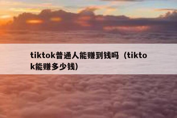 tiktok普通人能赚到钱吗（tiktok能赚多少钱） 第1张