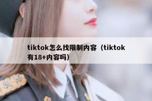 tiktok怎么找限制内容(tiktok有18+内容吗) 第1张 tiktok怎么找限制内容(tiktok有18+内容吗) 第1张