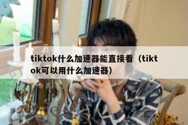 tiktok什么加速器能直接看（tiktok可以用什么加速器） 第1张