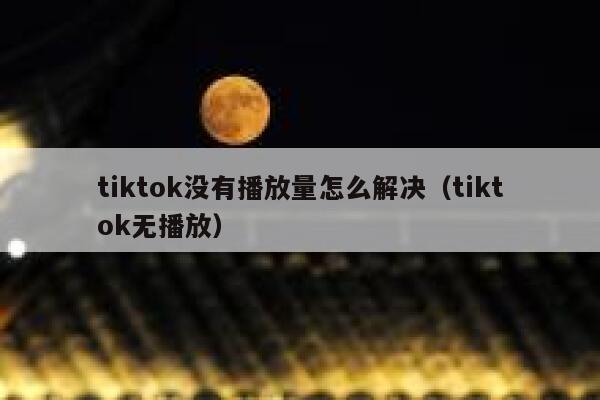 tiktok没有播放量怎么解决（tiktok无播放） 第1张