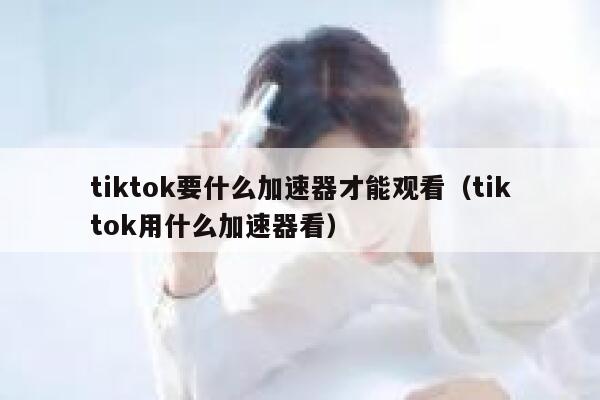 tiktok要什么加速器才能观看（tiktok用什么加速器看） 第1张