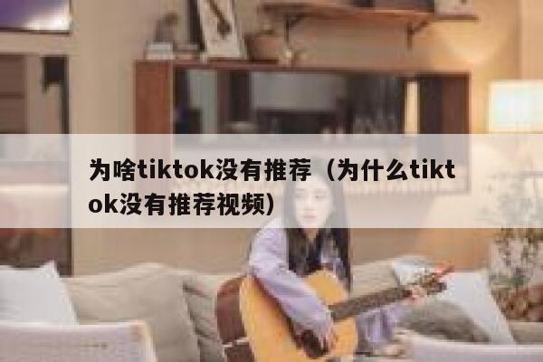 为啥tiktok没有推荐（为什么tiktok没有推荐视频） 第1张