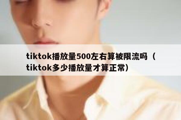 tiktok播放量500左右算被限流吗（tiktok多少播放量才算正常） 第1张