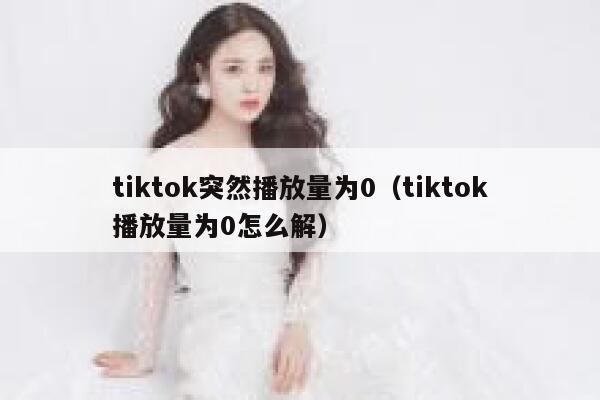 tiktok突然播放量为0（tiktok播放量为0怎么解） 第1张