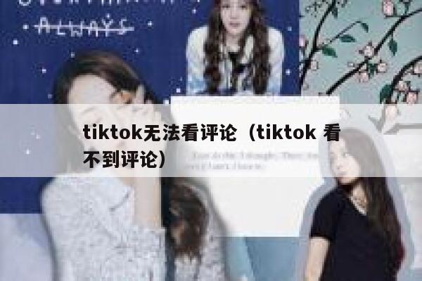 tiktok无法看评论（tiktok 看不到评论） 第1张