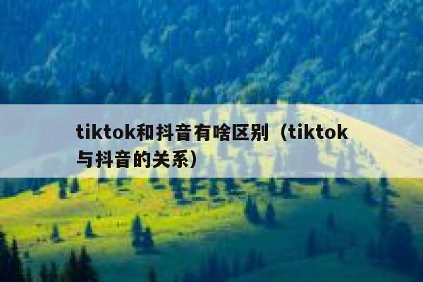 tiktok和抖音有啥区别（tiktok与抖音的关系） 第1张