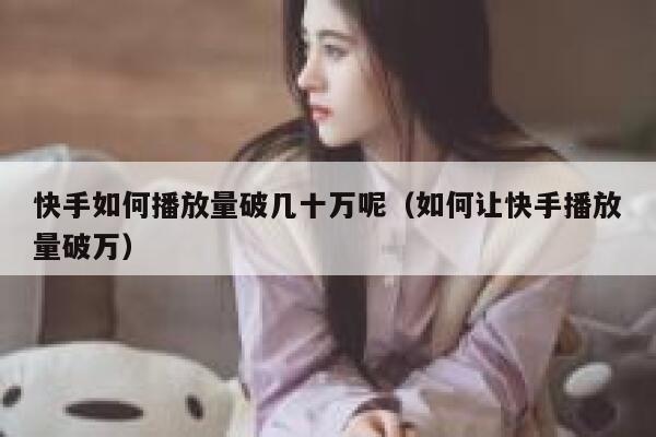 快手如何播放量破几十万呢（如何让快手播放量破万） 第1张