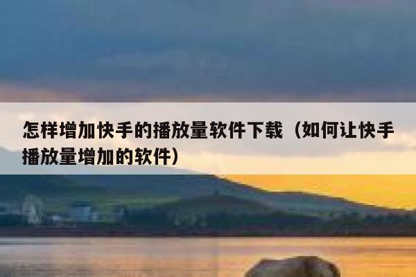 怎样增加快手的播放量软件下载（如何让快手播放量增加的软件） 第1张