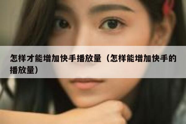 怎样才能增加快手播放量（怎样能增加快手的播放量） 第1张