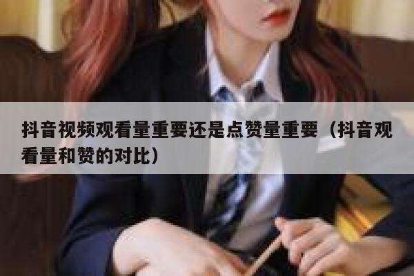 抖音视频观看量重要还是点赞量重要（抖音观看量和赞的对比） 第1张