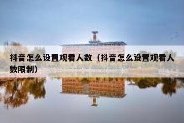 抖音怎么设置观看人数（抖音怎么设置观看人数限制） 第1张