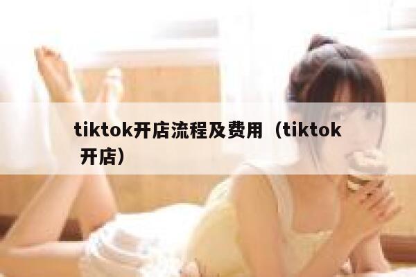 tiktok开店流程及费用（tiktok 开店） 第1张