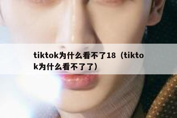 tiktok为什么看不了18（tiktok为什么看不了了） 第1张