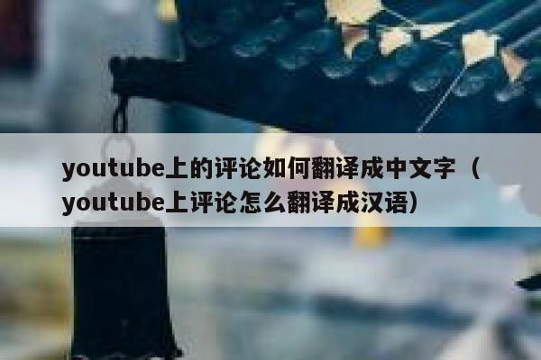 youtube上的评论如何翻译成中文字（youtube上评论怎么翻译成汉语） 第1张