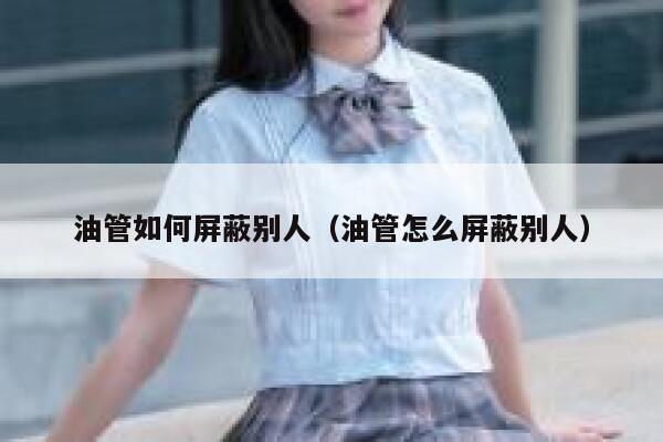 油管如何屏蔽别人（油管怎么屏蔽别人） 第1张