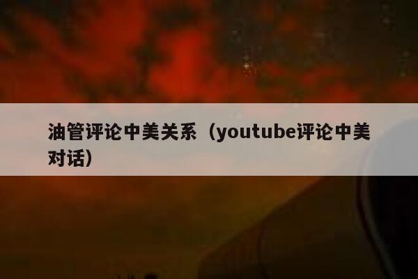 油管评论中美关系（youtube评论中美对话） 第1张