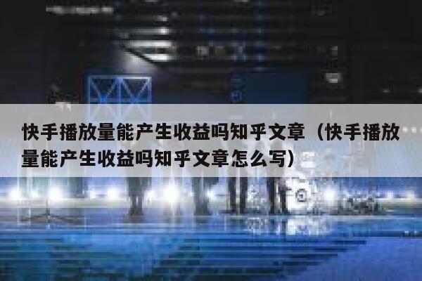 快手播放量能产生收益吗知乎文章（快手播放量能产生收益吗知乎文章怎么写） 第1张
