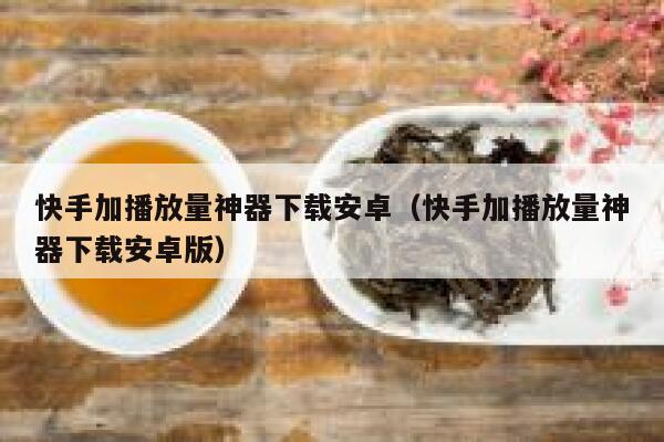 快手加播放量神器下载安卓（快手加播放量神器下载安卓版） 第1张