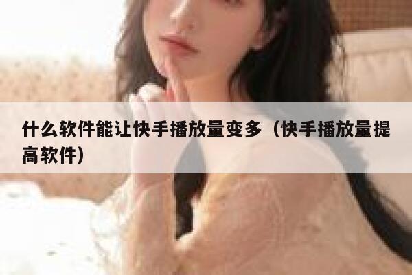 什么软件能让快手播放量变多（快手播放量提高软件） 第1张