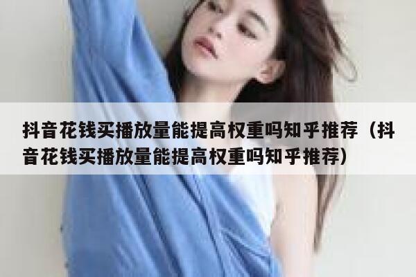 抖音花钱买播放量能提高权重吗知乎推荐（抖音花钱买播放量能提高权重吗知乎推荐） 第1张