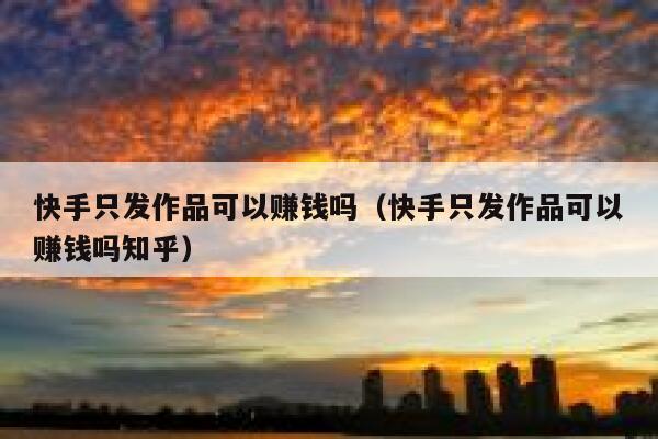 快手只发作品可以赚钱吗（快手只发作品可以赚钱吗知乎） 第1张