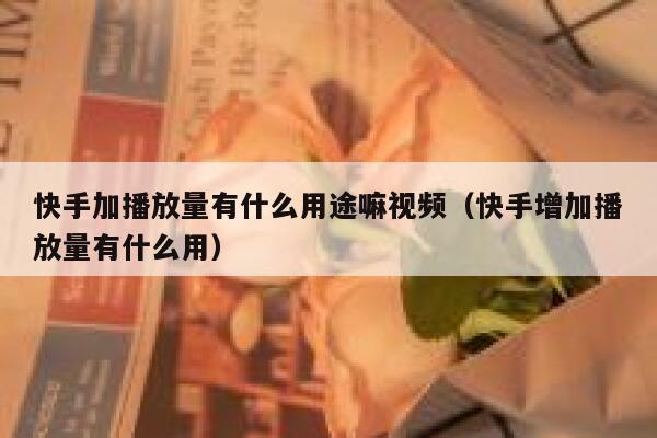 快手加播放量有什么用途嘛视频（快手增加播放量有什么用） 第1张