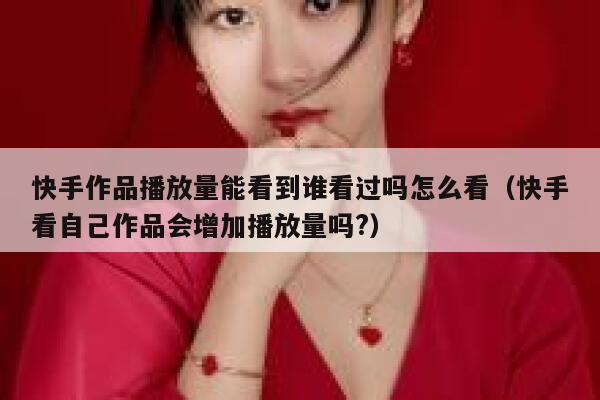 快手作品播放量能看到谁看过吗怎么看（快手看自己作品会增加播放量吗?） 第1张