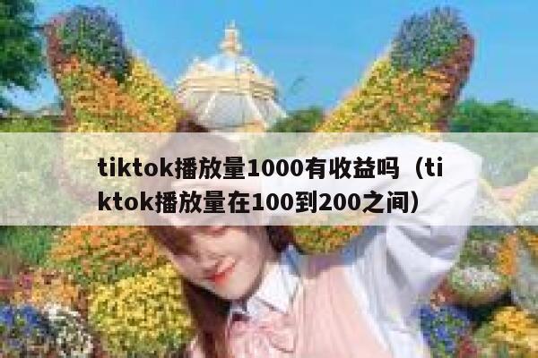tiktok播放量1000有收益吗（tiktok播放量在100到200之间） 第1张