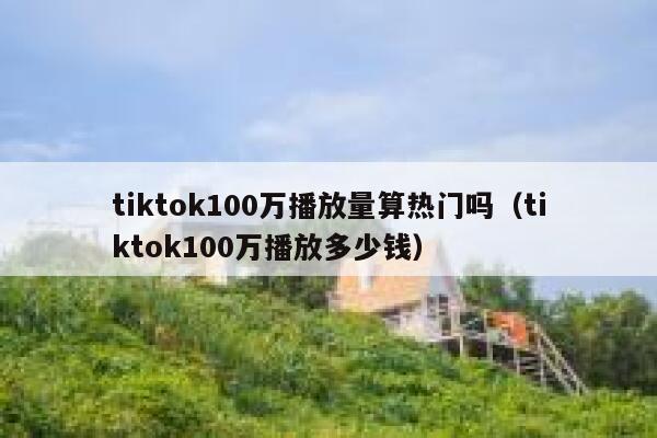 tiktok100万播放量算热门吗(tiktok100万播放多少钱) 第1张 tiktok100万播放量算热门吗(tiktok100万播放多少钱) 第1张