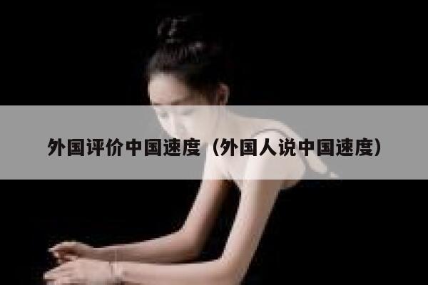 外国评价中国速度(外国人说中国速度) 第1张 外国评价中国速度(外国人说中国速度) 第1张