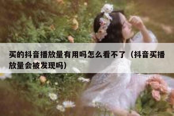 买的抖音播放量有用吗怎么看不了(抖音买播放量会被发现吗) 第1张 买的抖音播放量有用吗怎么看不了(抖音买播放量会被发现吗) 第1张