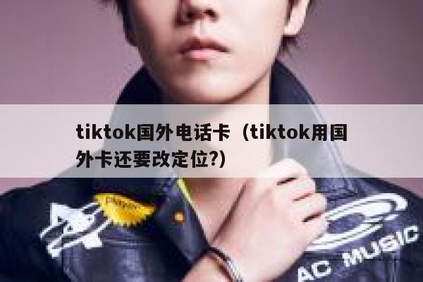 tiktok国外电话卡(tiktok用国外卡还要改定位?) 第1张 tiktok国外电话卡(tiktok用国外卡还要改定位?) 第1张