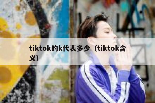 tiktok的k代表多少（tiktok含义） 第1张