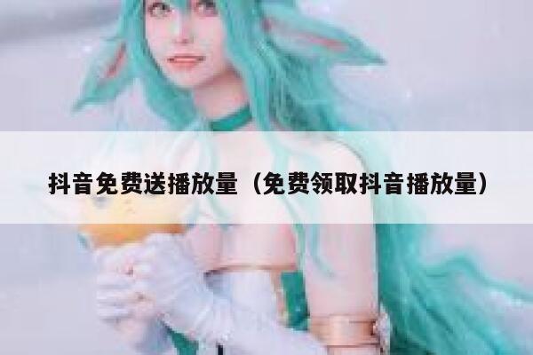 抖音免费送播放量（免费领取抖音播放量） 第1张