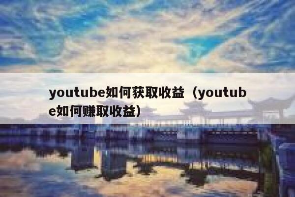 youtube如何获取收益（youtube如何赚取收益） 第1张