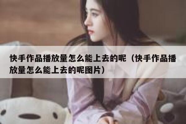 快手作品播放量怎么能上去的呢(快手作品播放量怎么能上去的呢图片) 第1张 快手作品播放量怎么能上去的呢(快手作品播放量怎么能上去的呢图片) 第1张