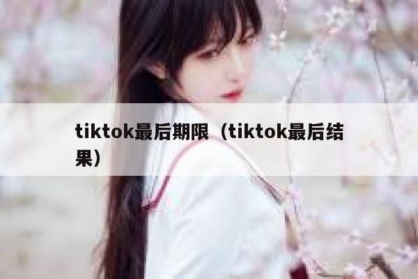 tiktok最后期限(tiktok最后结果) 第1张 tiktok最后期限(tiktok最后结果) 第1张