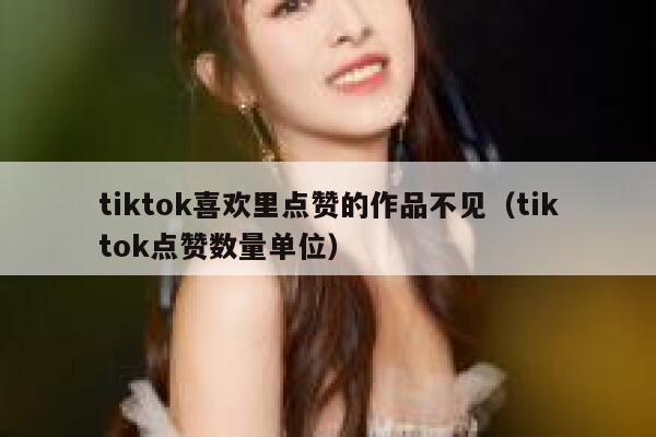 tiktok喜欢里点赞的作品不见(tiktok点赞数量单位) 第1张 tiktok喜欢里点赞的作品不见(tiktok点赞数量单位) 第1张