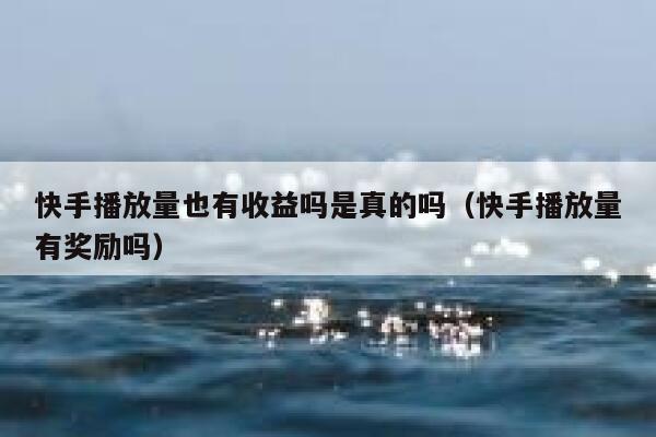 快手播放量也有收益吗是真的吗(快手播放量有奖励吗) 第1张 快手播放量也有收益吗是真的吗(快手播放量有奖励吗) 第1张