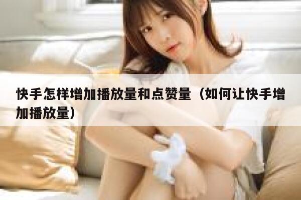 快手怎样增加播放量和点赞量(如何让快手增加播放量) 第1张 快手怎样增加播放量和点赞量(如何让快手增加播放量) 第1张