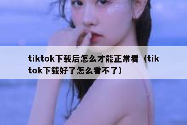 tiktok下载后怎么才能正常看（tiktok下载好了怎么看不了） 第1张