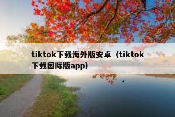 tiktok下载海外版安卓（tiktok下载国际版app） 第1张